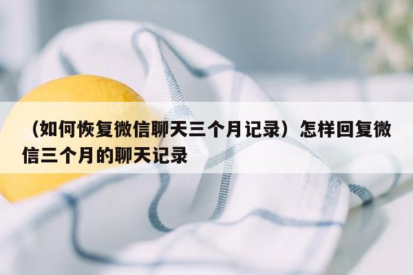 （如何恢复微信聊天三个月记录）怎样回复微信三个月的聊天记录