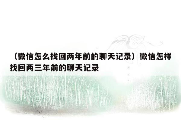 （微信怎么找回两年前的聊天记录）微信怎样找回两三年前的聊天记录