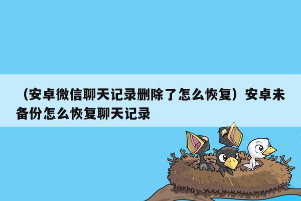 （安卓微信聊天记录删除了怎么恢复）安卓未备份怎么恢复聊天记录