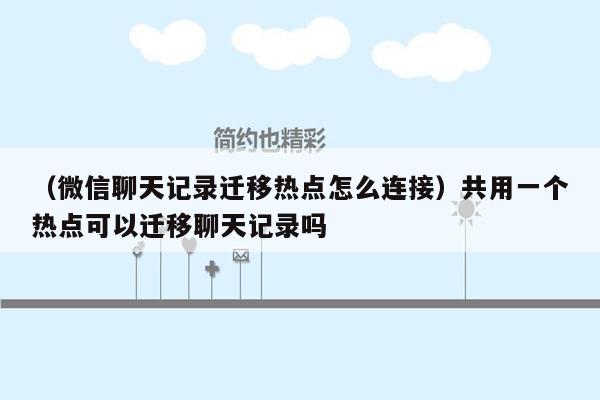 （微信聊天记录迁移热点怎么连接）共用一个热点可以迁移聊天记录吗