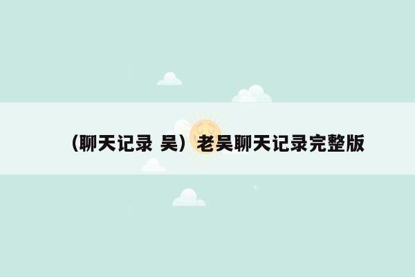 （聊天记录 吴）老吴聊天记录完整版