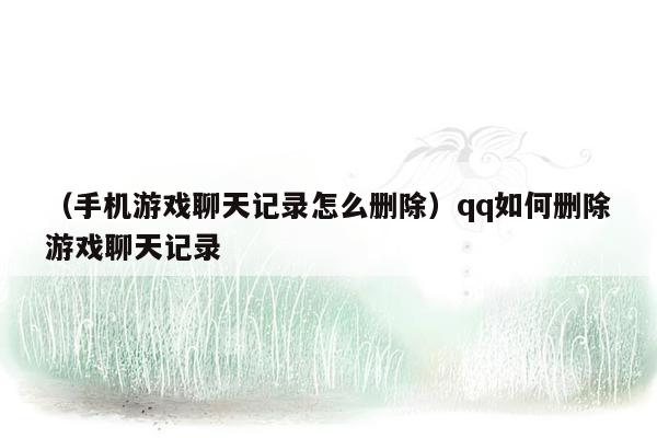 （手机游戏聊天记录怎么删除）qq如何删除游戏聊天记录