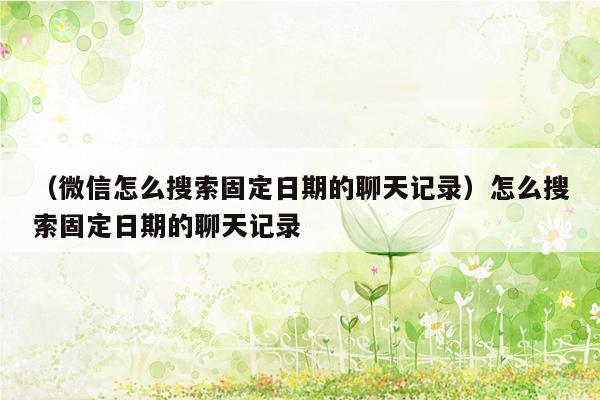 （微信怎么搜索固定日期的聊天记录）怎么搜索固定日期的聊天记录