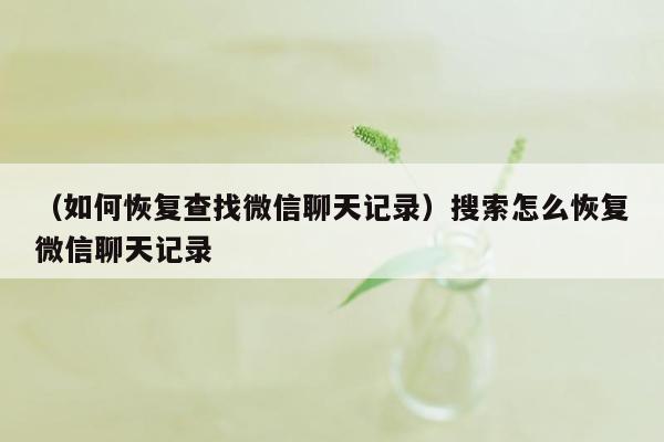 （如何恢复查找微信聊天记录）搜索怎么恢复微信聊天记录