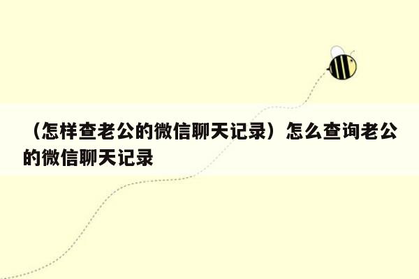 （怎样查老公的微信聊天记录）怎么查询老公的微信聊天记录