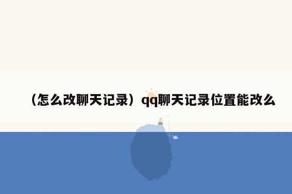 （怎么改聊天记录）qq聊天记录位置能改么