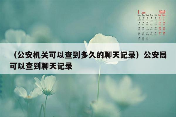 （公安机关可以查到多久的聊天记录）公安局可以查到聊天记录