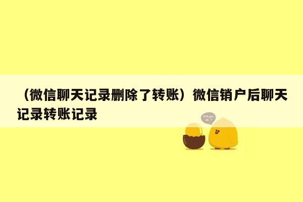 （微信聊天记录删除了转账）微信销户后聊天记录转账记录