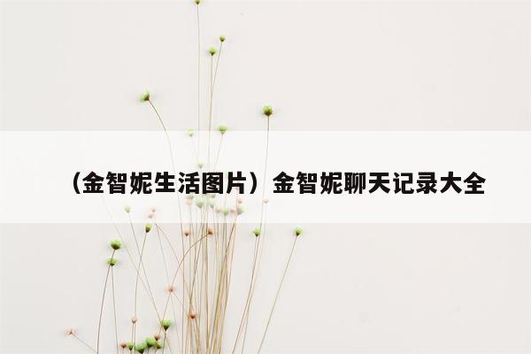 （金智妮生活图片）金智妮聊天记录大全