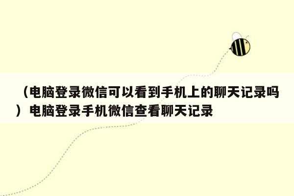 （电脑登录微信可以看到手机上的聊天记录吗）电脑登录手机微信查看聊天记录