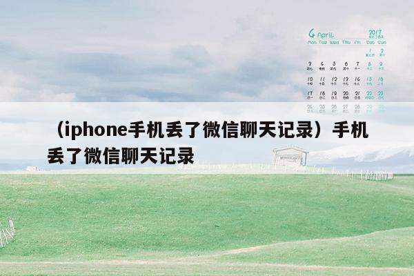 （iphone手机丢了微信聊天记录）手机丢了微信聊天记录