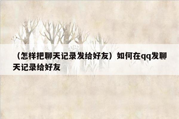 （怎样把聊天记录发给好友）如何在qq发聊天记录给好友