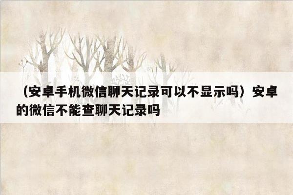 （安卓手机微信聊天记录可以不显示吗）安卓的微信不能查聊天记录吗