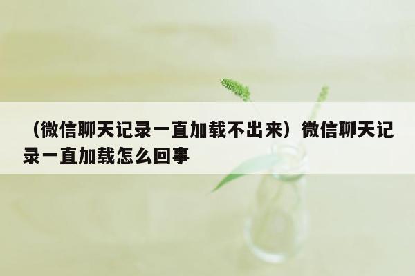 （微信聊天记录一直加载不出来）微信聊天记录一直加载怎么回事