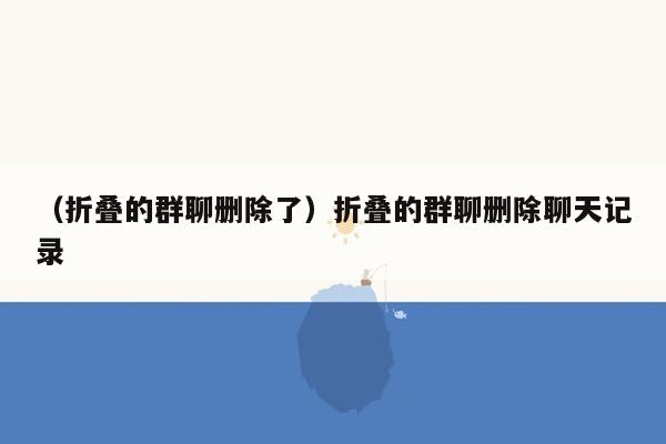 （折叠的群聊删除了）折叠的群聊删除聊天记录