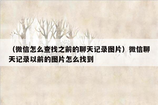 （微信怎么查找之前的聊天记录图片）微信聊天记录以前的图片怎么找到