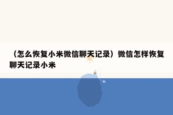 （怎么恢复小米微信聊天记录）微信怎样恢复聊天记录小米