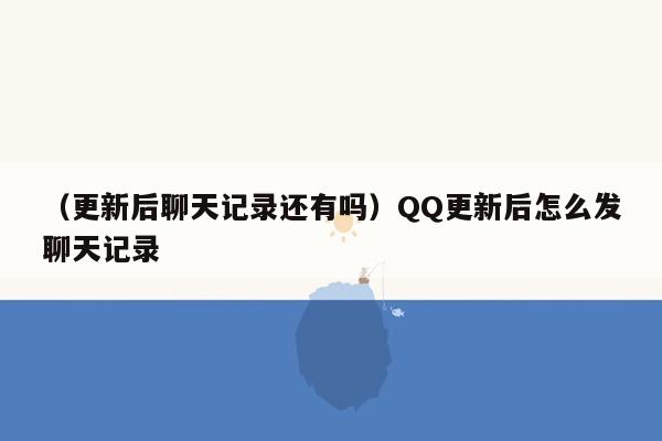 （更新后聊天记录还有吗）QQ更新后怎么发聊天记录