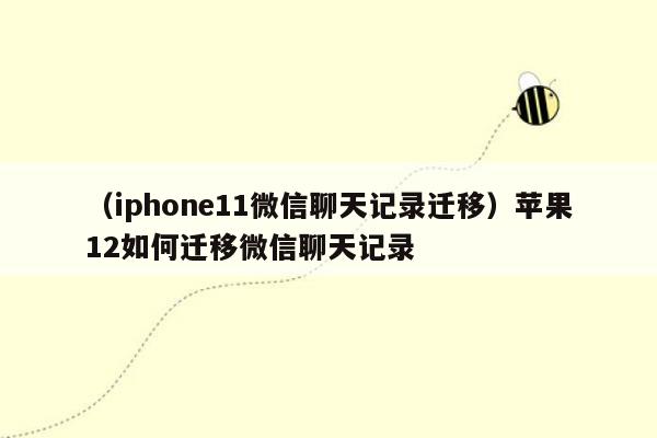 （iphone11微信聊天记录迁移）苹果12如何迁移微信聊天记录