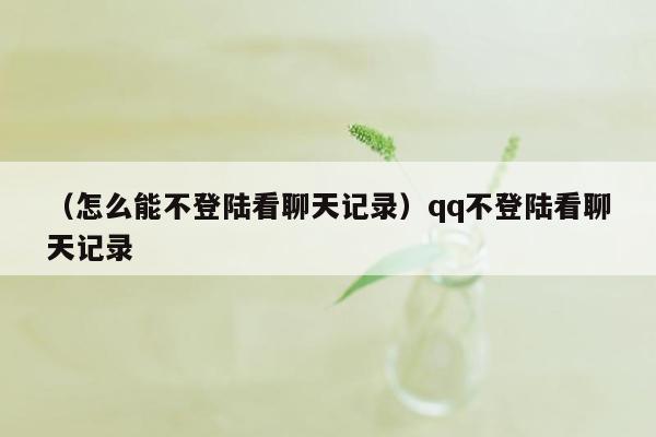 （怎么能不登陆看聊天记录）qq不登陆看聊天记录