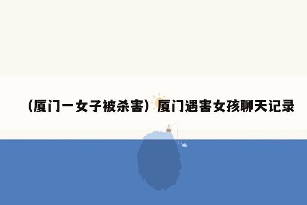 （厦门一女子被杀害）厦门遇害女孩聊天记录