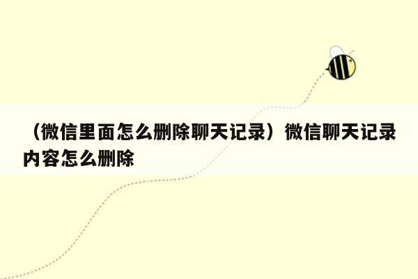 （微信里面怎么删除聊天记录）微信聊天记录内容怎么删除