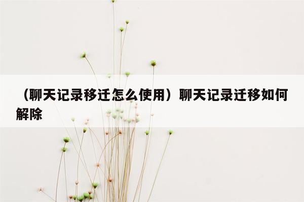 （聊天记录移迁怎么使用）聊天记录迁移如何解除