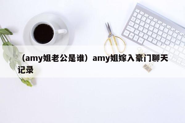 （amy姐老公是谁）amy姐嫁入豪门聊天记录