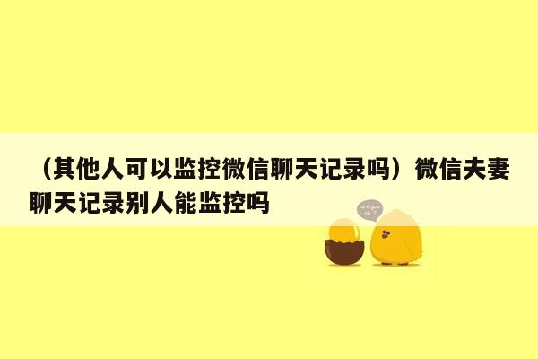 （其他人可以监控微信聊天记录吗）微信夫妻聊天记录别人能监控吗