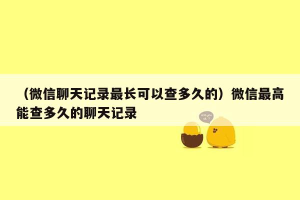 （微信聊天记录最长可以查多久的）微信最高能查多久的聊天记录