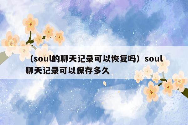 （soul的聊天记录可以恢复吗）soul聊天记录可以保存多久