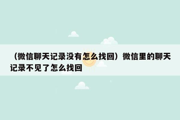 （微信聊天记录没有怎么找回）微信里的聊天记录不见了怎么找回