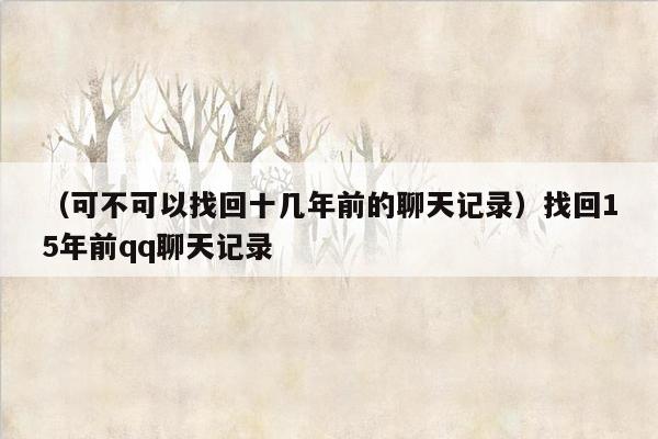 （可不可以找回十几年前的聊天记录）找回15年前qq聊天记录