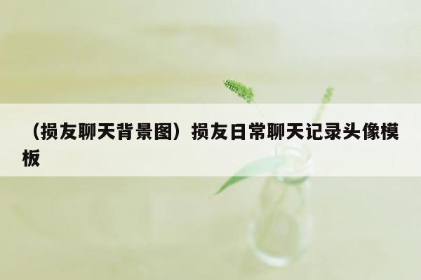 （损友聊天背景图）损友日常聊天记录头像模板