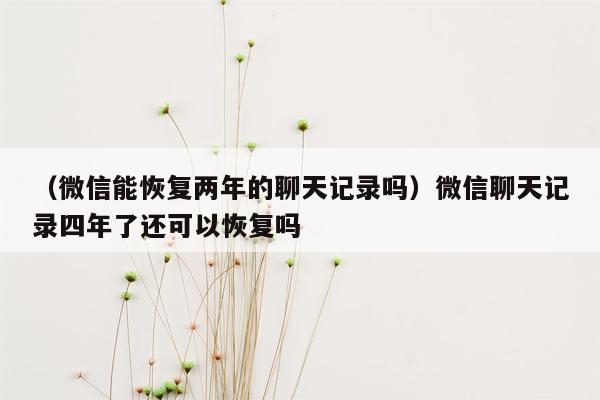 （微信能恢复两年的聊天记录吗）微信聊天记录四年了还可以恢复吗