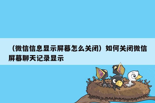 （微信信息显示屏幕怎么关闭）如何关闭微信屏幕聊天记录显示