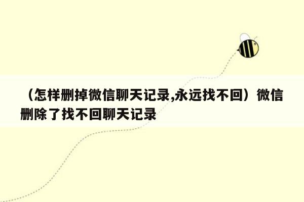 （怎样删掉微信聊天记录,永远找不回）微信删除了找不回聊天记录