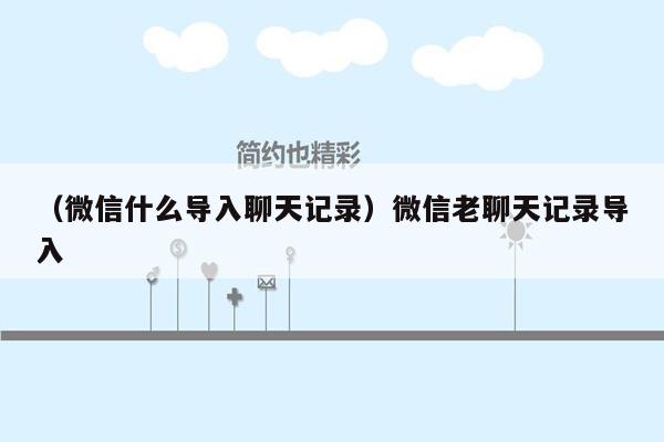 （微信什么导入聊天记录）微信老聊天记录导入