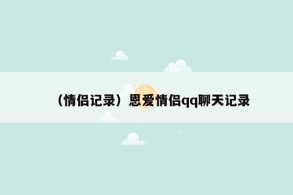 （情侣记录）恩爱情侣qq聊天记录