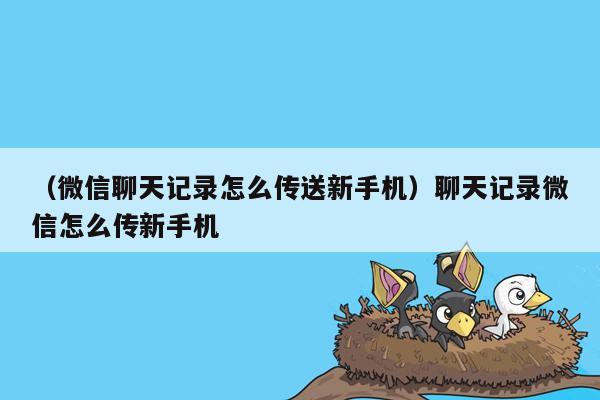 （微信聊天记录怎么传送新手机）聊天记录微信怎么传新手机