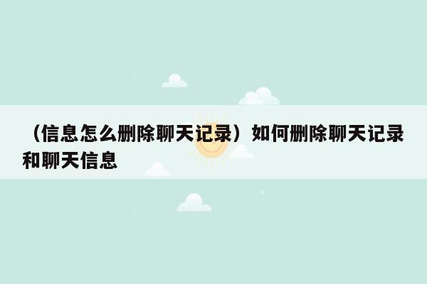 （信息怎么删除聊天记录）如何删除聊天记录和聊天信息