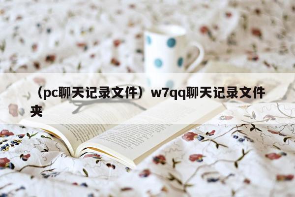 （pc聊天记录文件）w7qq聊天记录文件夹