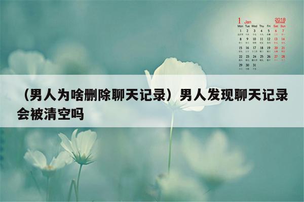 （男人为啥删除聊天记录）男人发现聊天记录会被清空吗