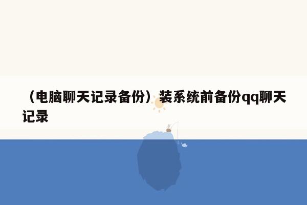 （电脑聊天记录备份）装系统前备份qq聊天记录