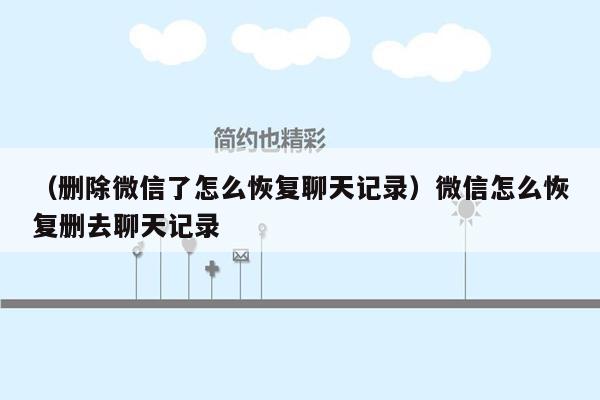 （删除微信了怎么恢复聊天记录）微信怎么恢复删去聊天记录