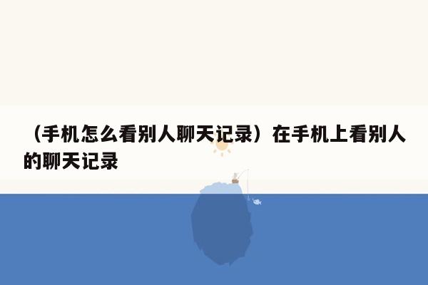 （手机怎么看别人聊天记录）在手机上看别人的聊天记录