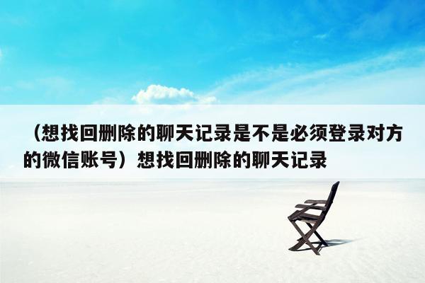 （想找回删除的聊天记录是不是必须登录对方的微信账号）想找回删除的聊天记录