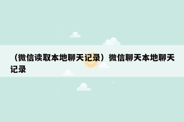 （微信读取本地聊天记录）微信聊天本地聊天记录