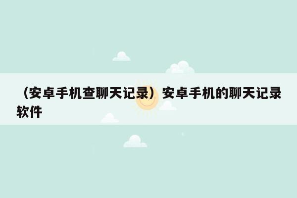 （安卓手机查聊天记录）安卓手机的聊天记录软件