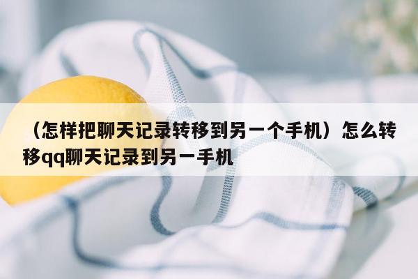 （怎样把聊天记录转移到另一个手机）怎么转移qq聊天记录到另一手机